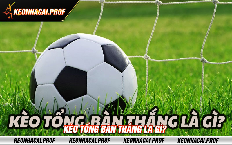 Keo tong ban thang la gi Kèo tổng bàn thắng là gì?